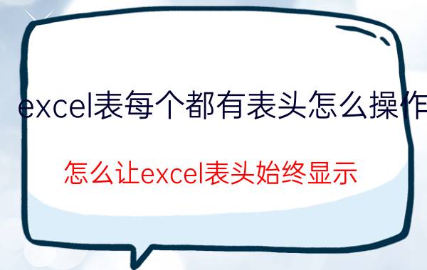 excel表每个都有表头怎么操作 怎么让excel表头始终显示？